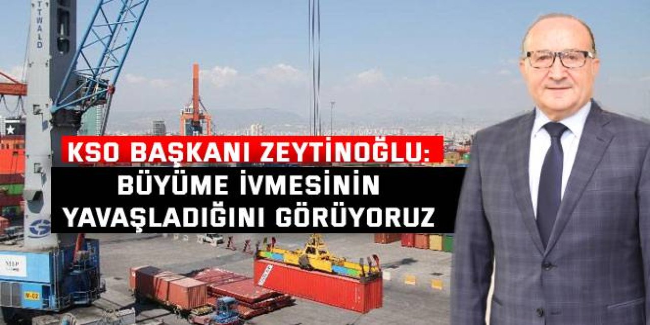 KSO BAŞKANI ZEYTİNOĞLU:    Büyüme ivmesinin yavaşladığını görüyoruz