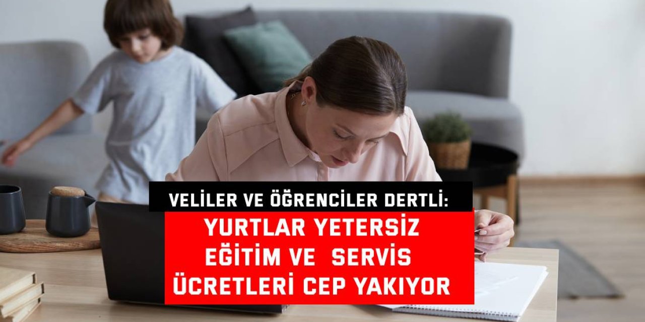 VELİLER VE ÖĞRENCİLER DERTLİ: Yurtlar yetersiz, eğitim ve  servis ücretleri cep yakıyor