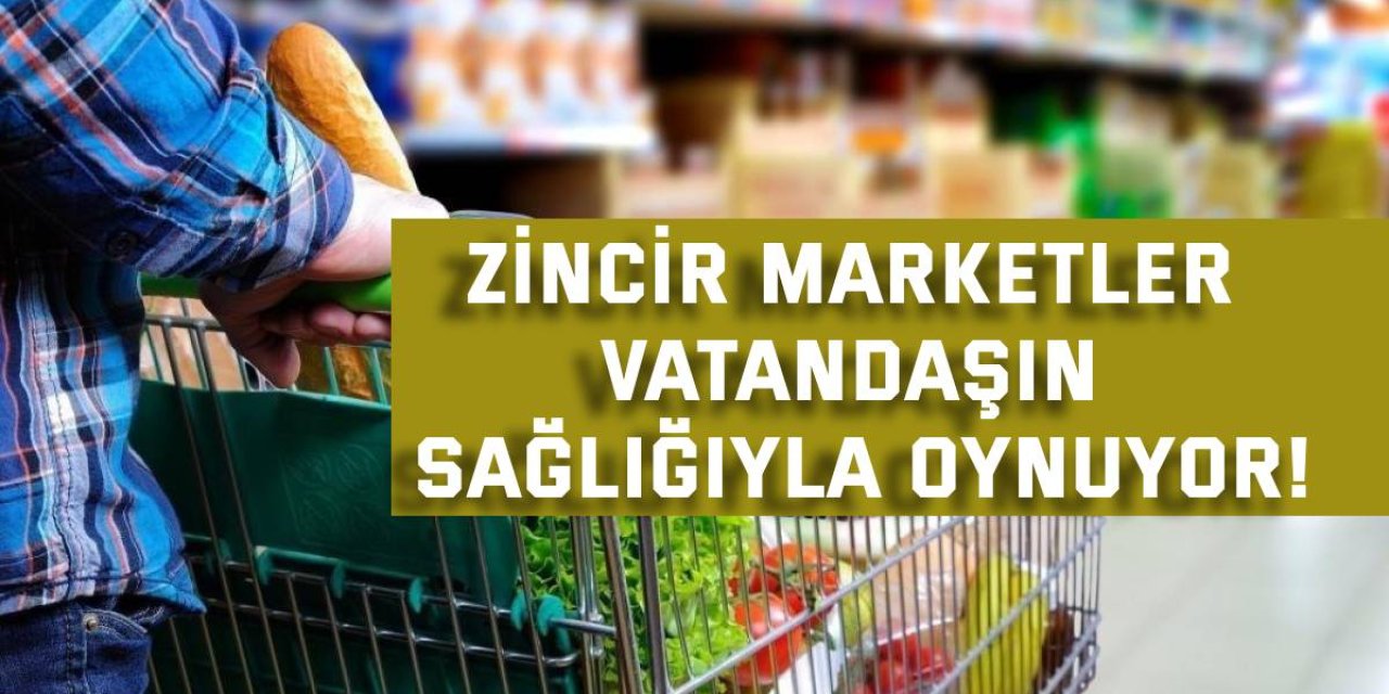 Zincir marketler vatandaşın sağlığıyla oynuyor!