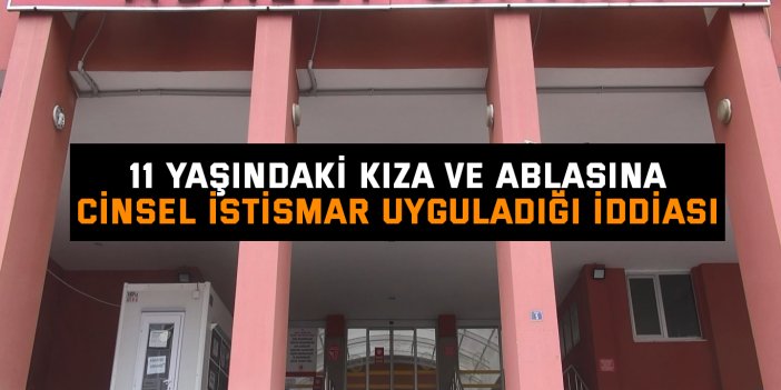 11 yaşındaki kıza ve ablasına cinsel istismar uyguladığı iddiası