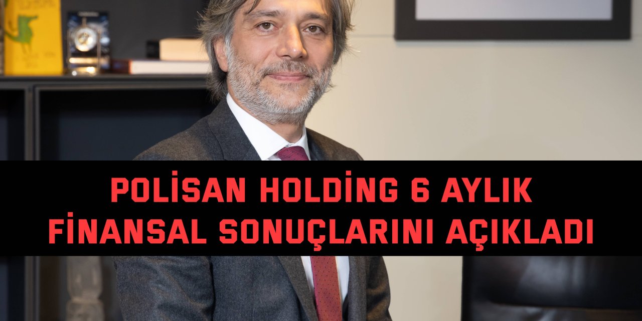 Polisan Holding 6 aylık  finansal sonuçlarını açıkladı