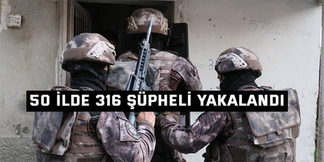 50 ilde 316 şüpheli yakalandı