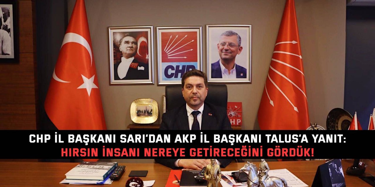 CHP İL BAŞKANI SARI’DAN AKP İL BAŞKANI TALUS’A YANIT:    Hırsın İnsanı nereye  getireceğini gördük!