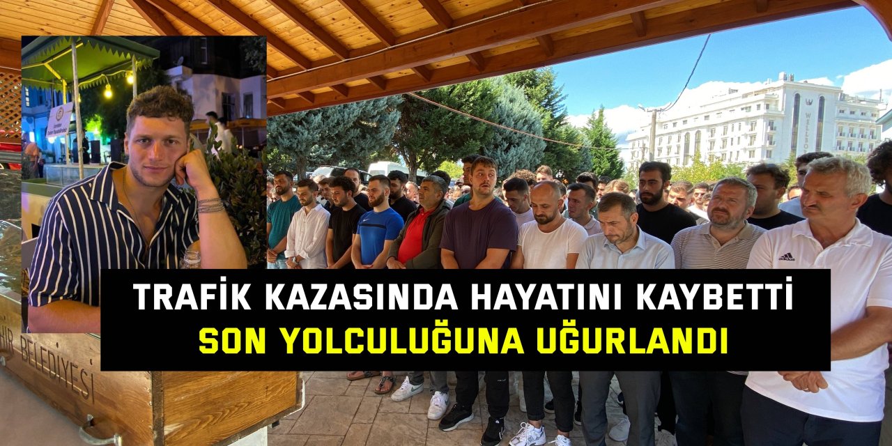 TRAFİK KAZASINDA HAYATINI KAYBETTİ Son yolculuğuna uğurlandı