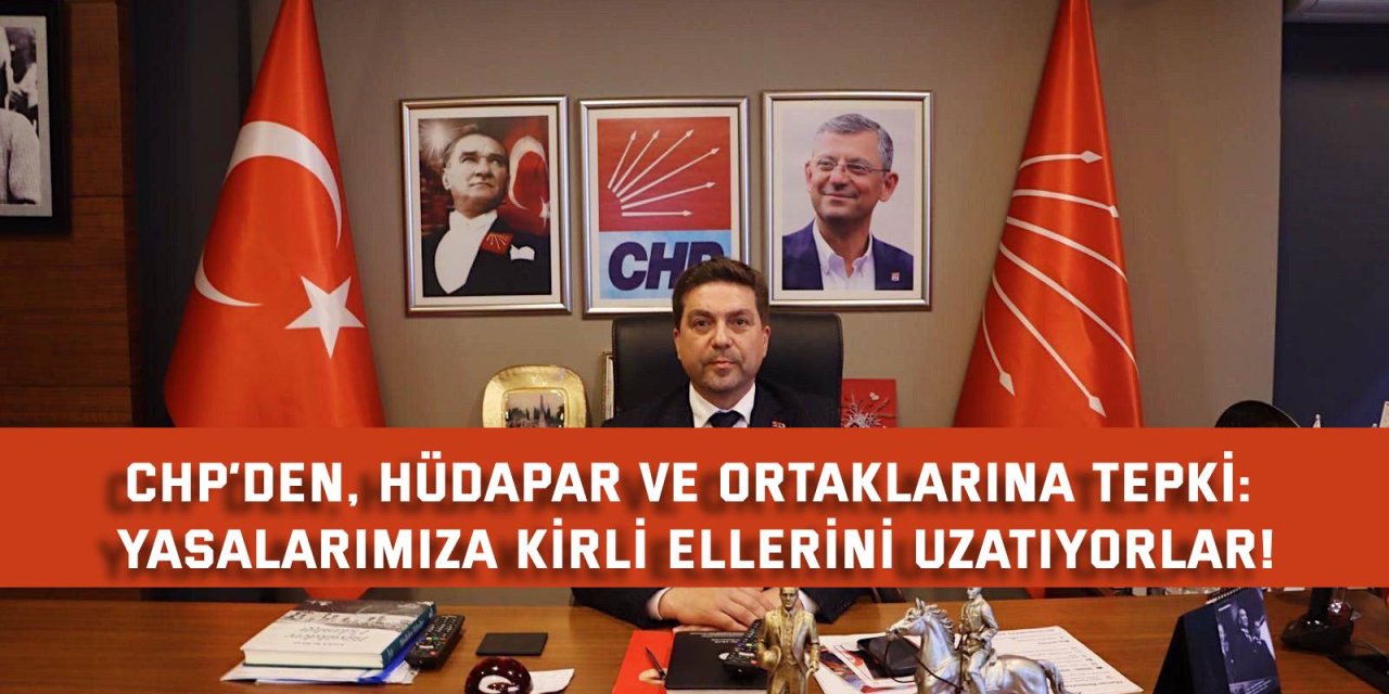 CHP’DEN, HÜDAPAR VE ORTAKLARINA TEPKİ: Yasalarımıza kirli ellerini uzatıyorlar!