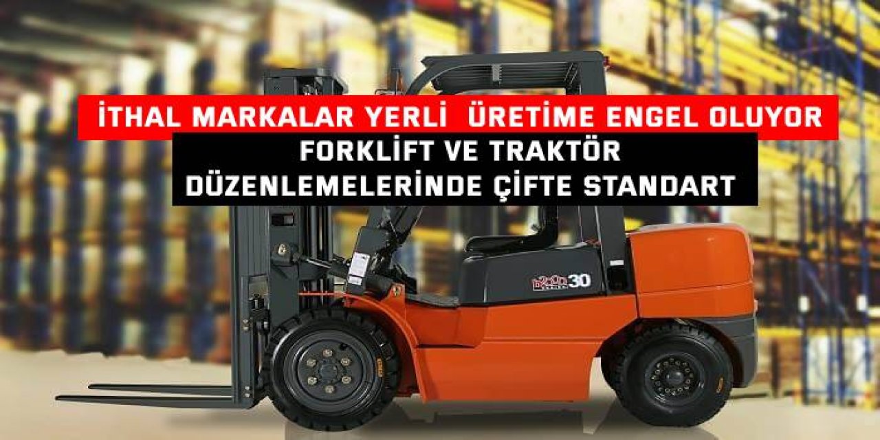 İTHAL MARKALAR YERLİ ÜRETİME ENGEL OLUYOR     Forklift ve Traktör Düzenlemelerinde Çifte Standart