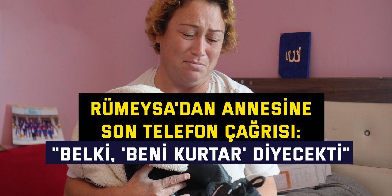 RÜMEYSA'DAN ANNESİNE SON TELEFON ÇAĞRISI: "Belki, 'Beni kurtar' diyecekti"