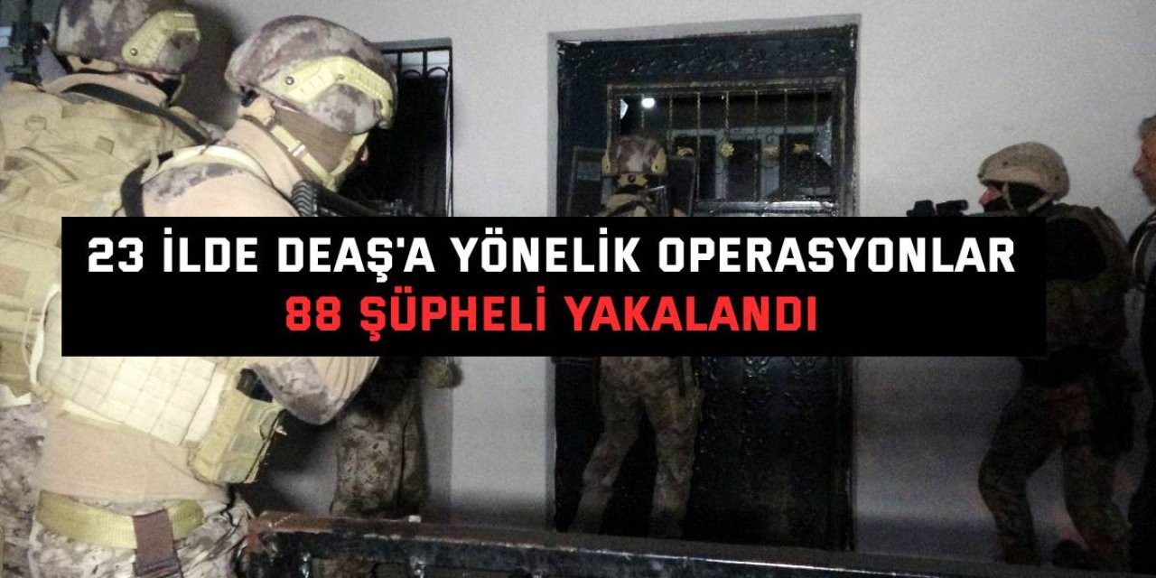 23 İLDE DEAŞ'A YÖNELİK OPERASYONLAR  88 şüpheli yakalandı