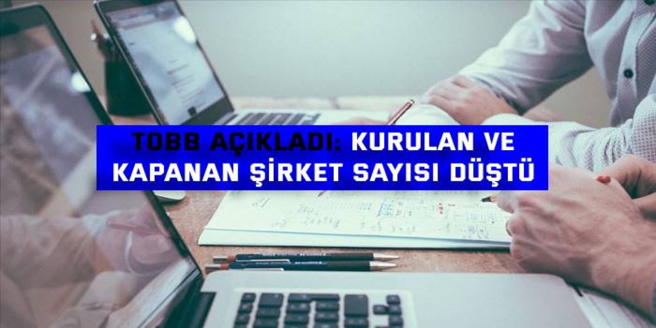 TOBB AÇIKLADI:  Kurulan ve kapanan şirket sayısı düştü