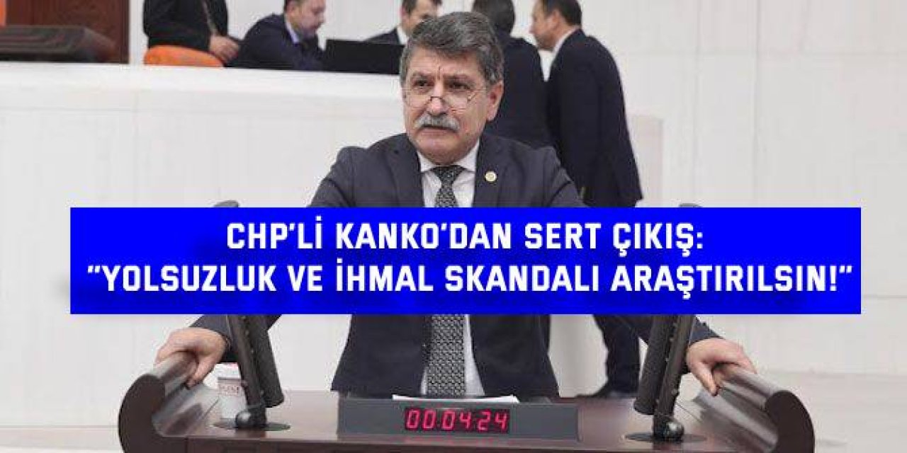 CHP’Lİ KANKO’DAN SERT ÇIKIŞ: “Yolsuzluk ve ihmal  skandalı araştırılsın!”