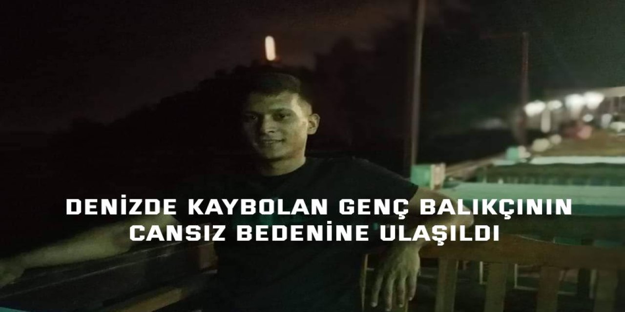 Denizde kaybolan genç balıkçının cansız bedenine ulaşıldı