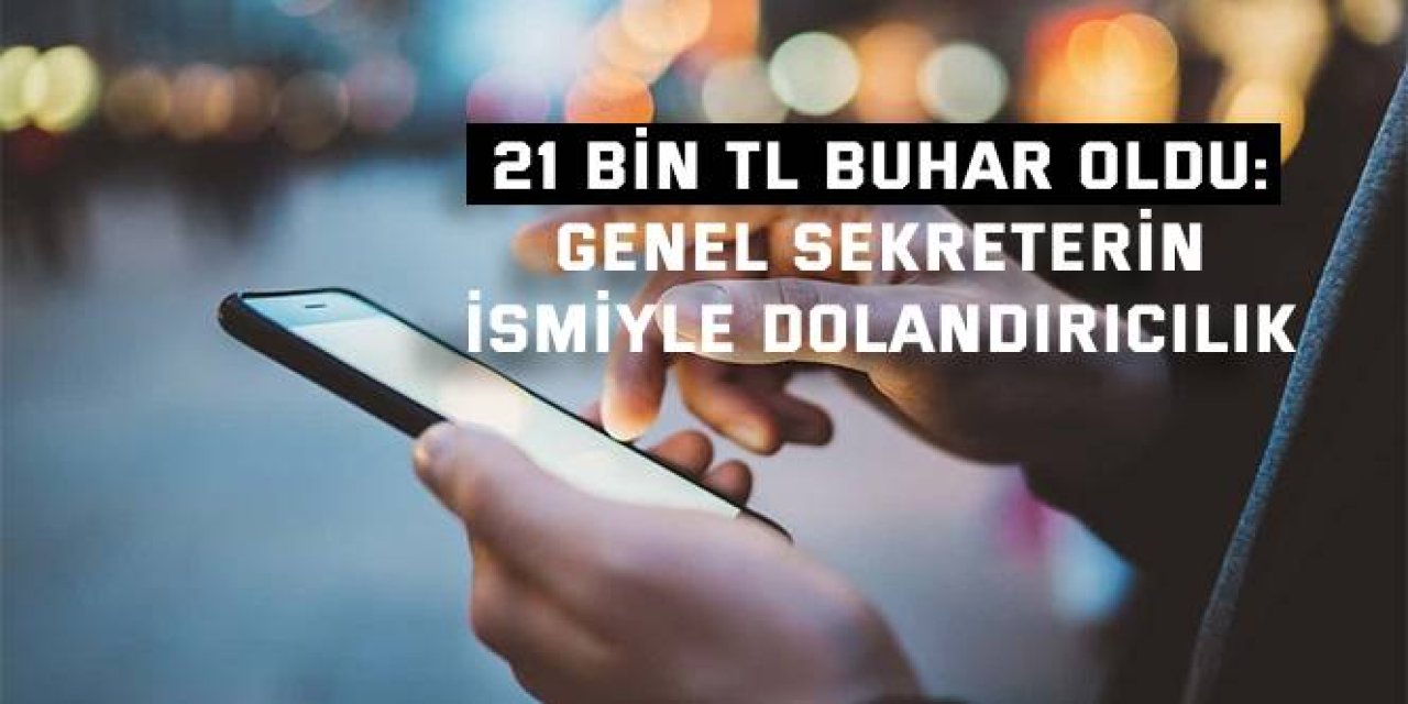 21 BİN TL BUHAR OLDU: Genel sekreterin  ismiyle dolandırıcılık