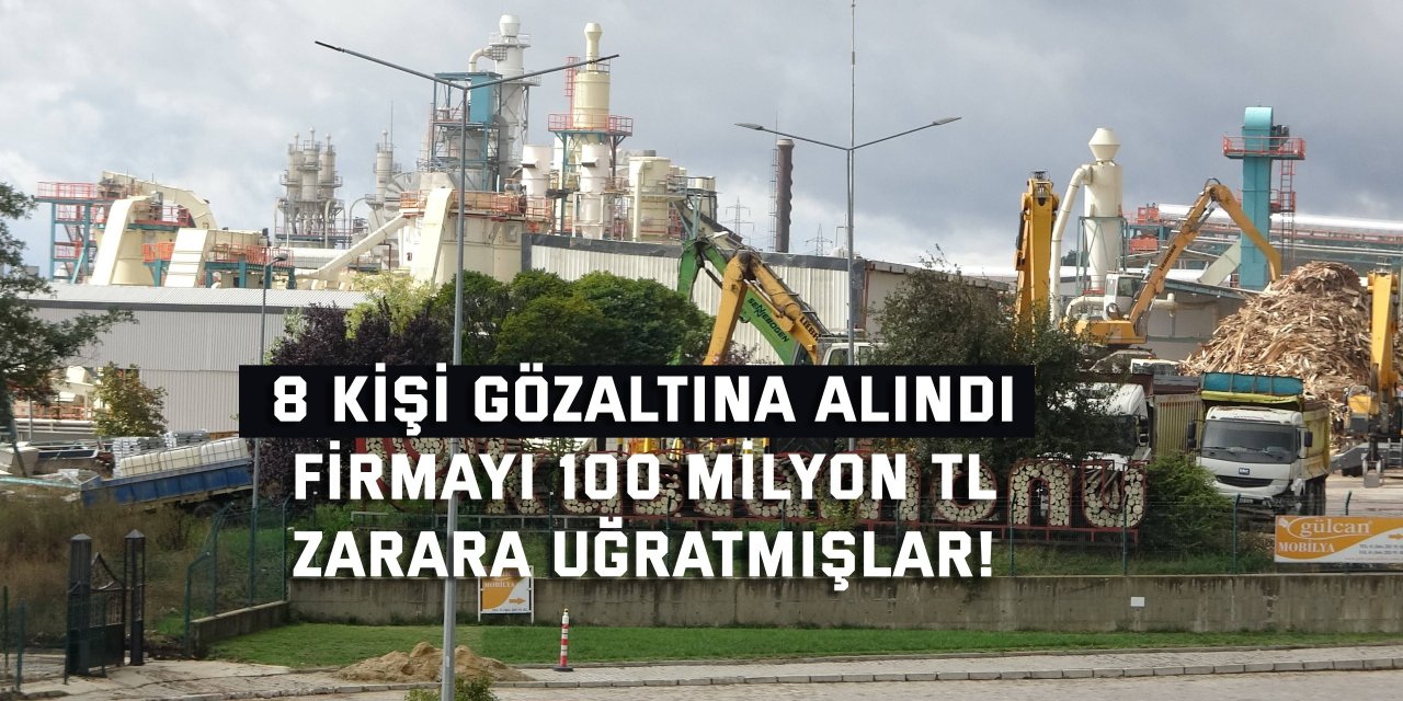 8 KİŞİ GÖZALTINA ALINDI    Firmayı 100 milyon TL  zarara uğratmışlar!