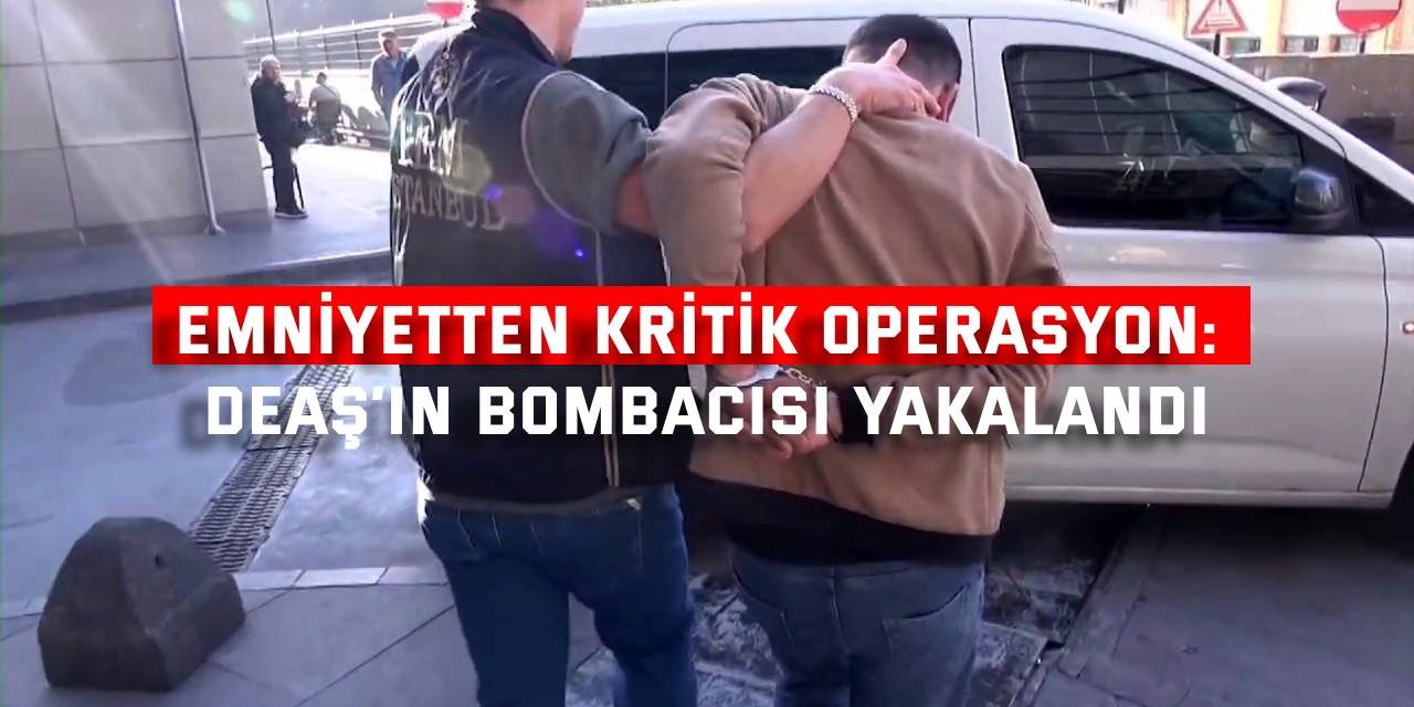 EMNİYETTEN KRİTİK OPERASYON: DEAŞ’ın bombacısı yakalandı