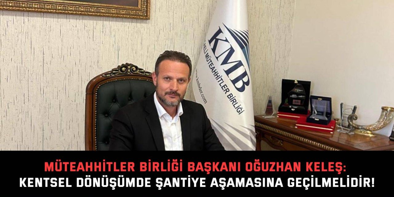 MÜTEAHHİTLER BİRLİĞİ BAŞKANI OĞUZHAN KELEŞ: Kentsel dönüşümde şantiye aşamasına geçilmelidir!