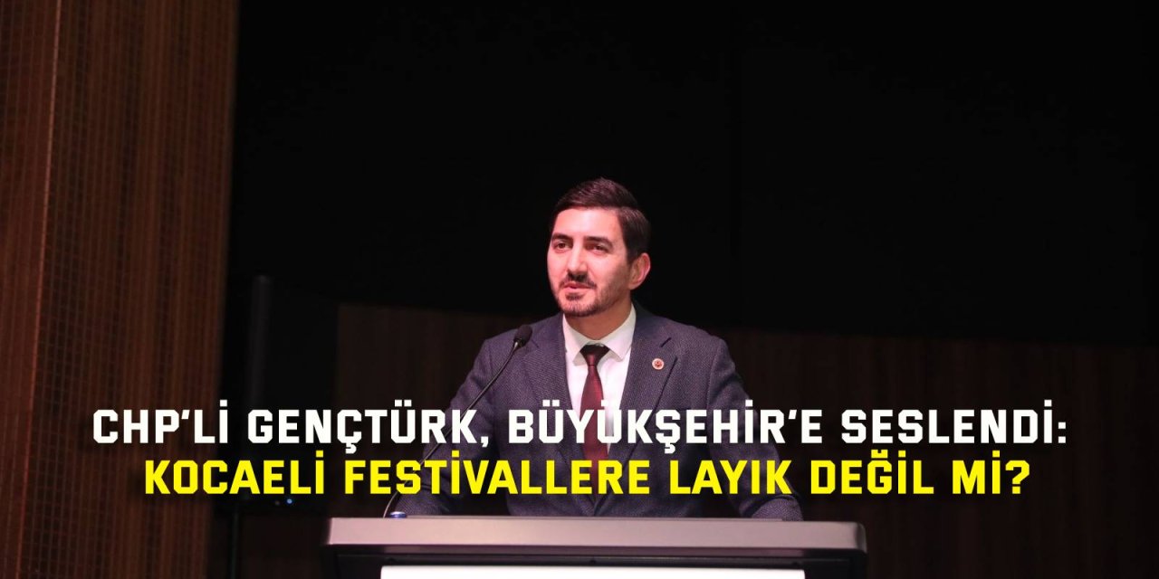 CHP’Lİ GENÇTÜRK, BÜYÜKŞEHİR’E SESLENDİ: Kocaeli festivallere layık değil mi?