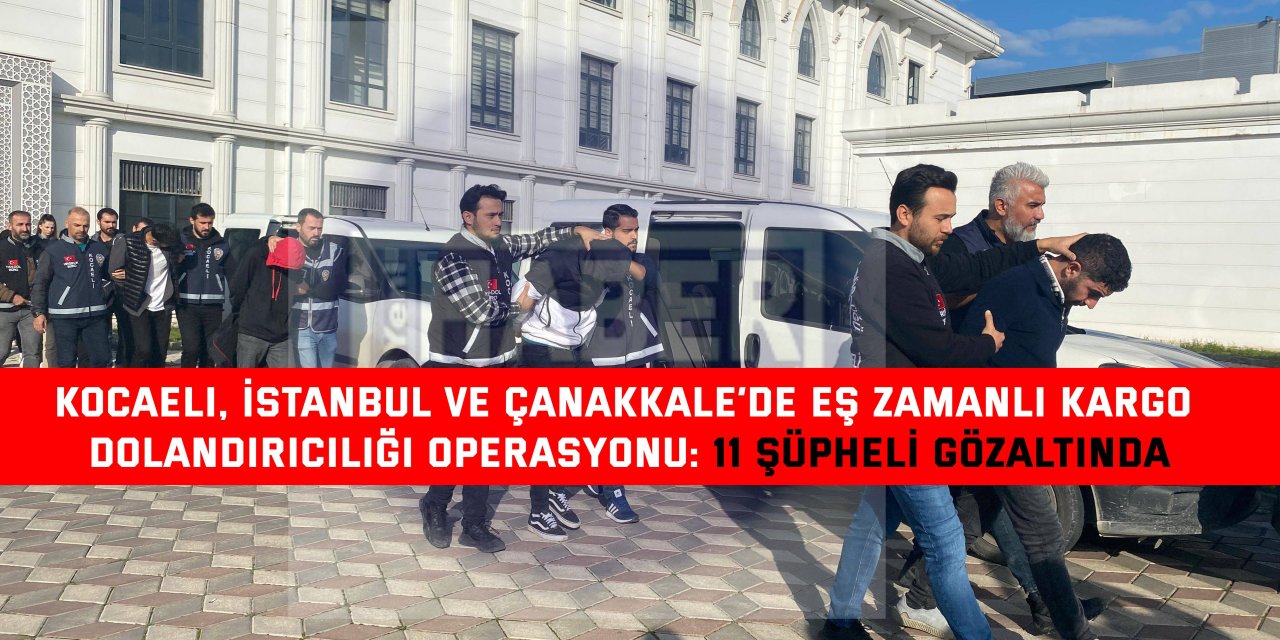 Kocaeli, İstanbul ve Çanakkale’de Eş Zamanlı Kargo Dolandırıcılığı Operasyonu: 11 Şüpheli Gözaltında