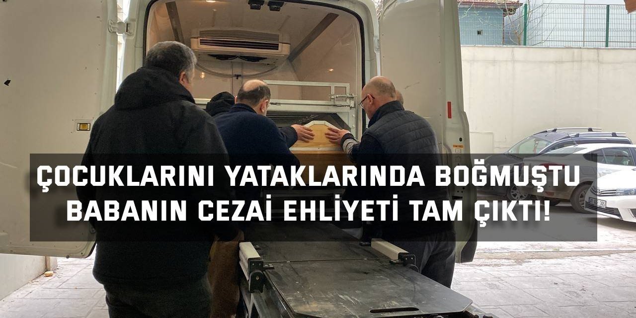 ÇOCUKLARINI YATAKLARINDA BOĞMUŞTU Babanın cezai ehliyeti tam çıktı!