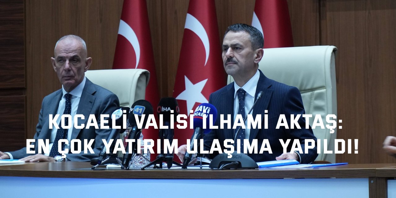 KOCAELİ VALİSİ İLHAMİ AKTAŞ:    En çok yatırım  ulaşıma yapıldı!