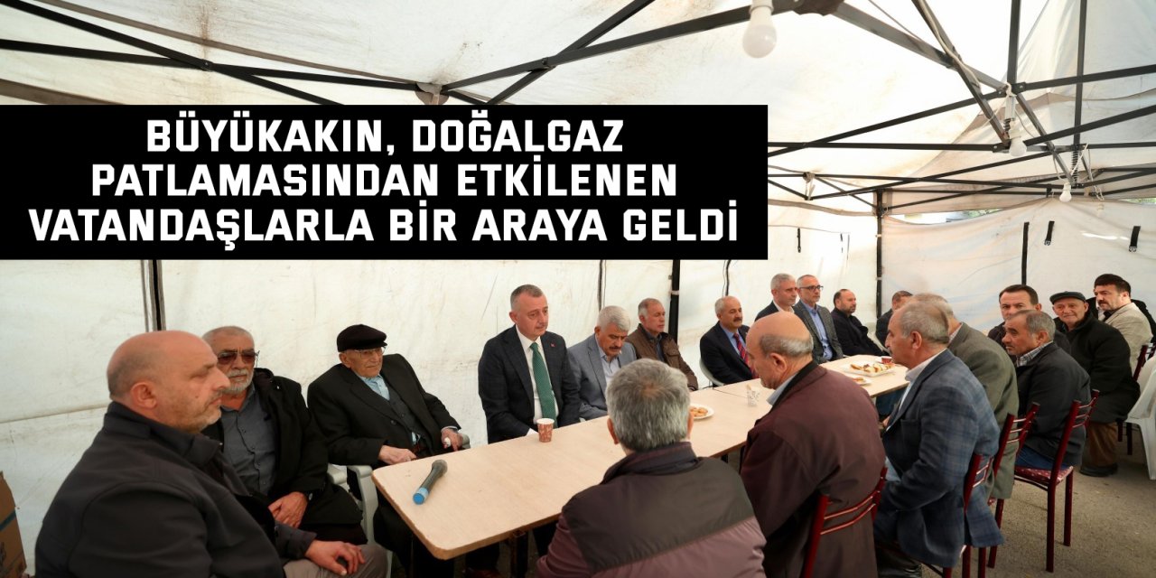 Büyükakın, doğalgaz patlamasından etkilenen vatandaşlarla bir araya geldi