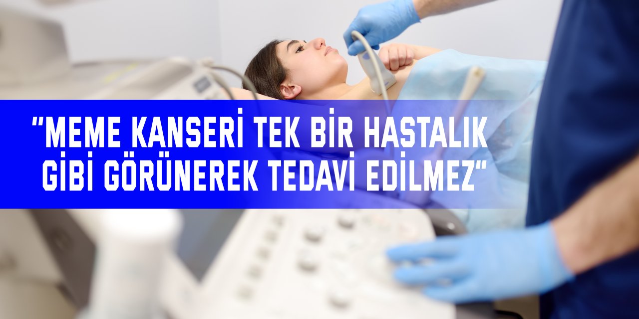 ‘’Meme Kanseri Tek Bir Hastalık  Gibi Görünerek Tedavi Edilmez”