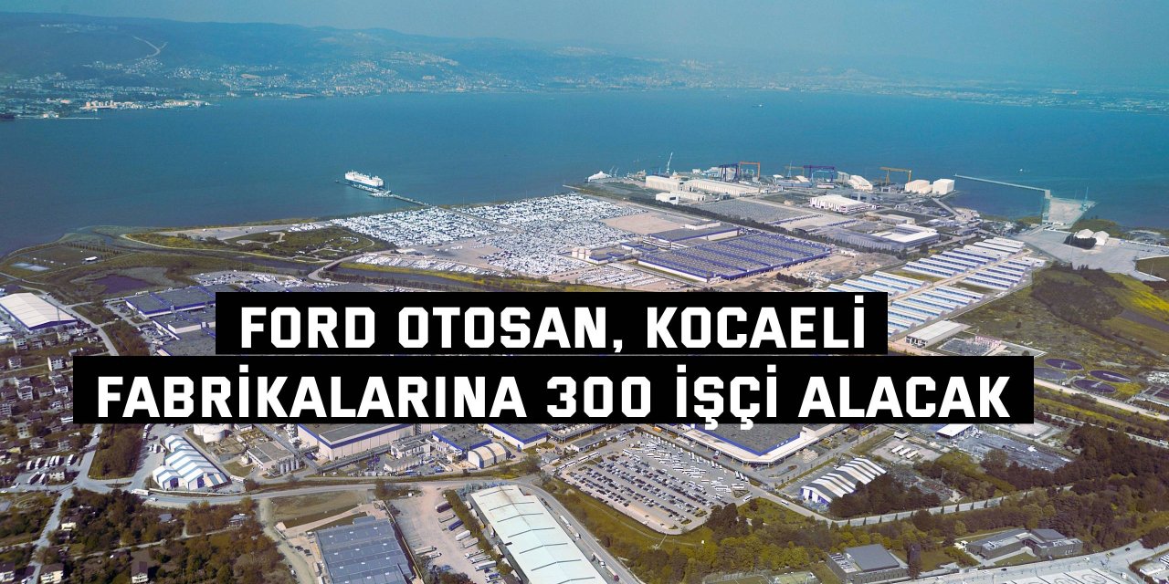 Ford Otosan, Kocaeli Fabrikalarına 300 işçi  Alacak