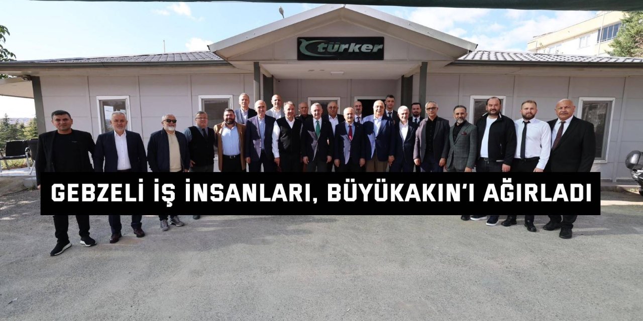 Gebzeli iş insanları, Büyükakın’ı ağırladı