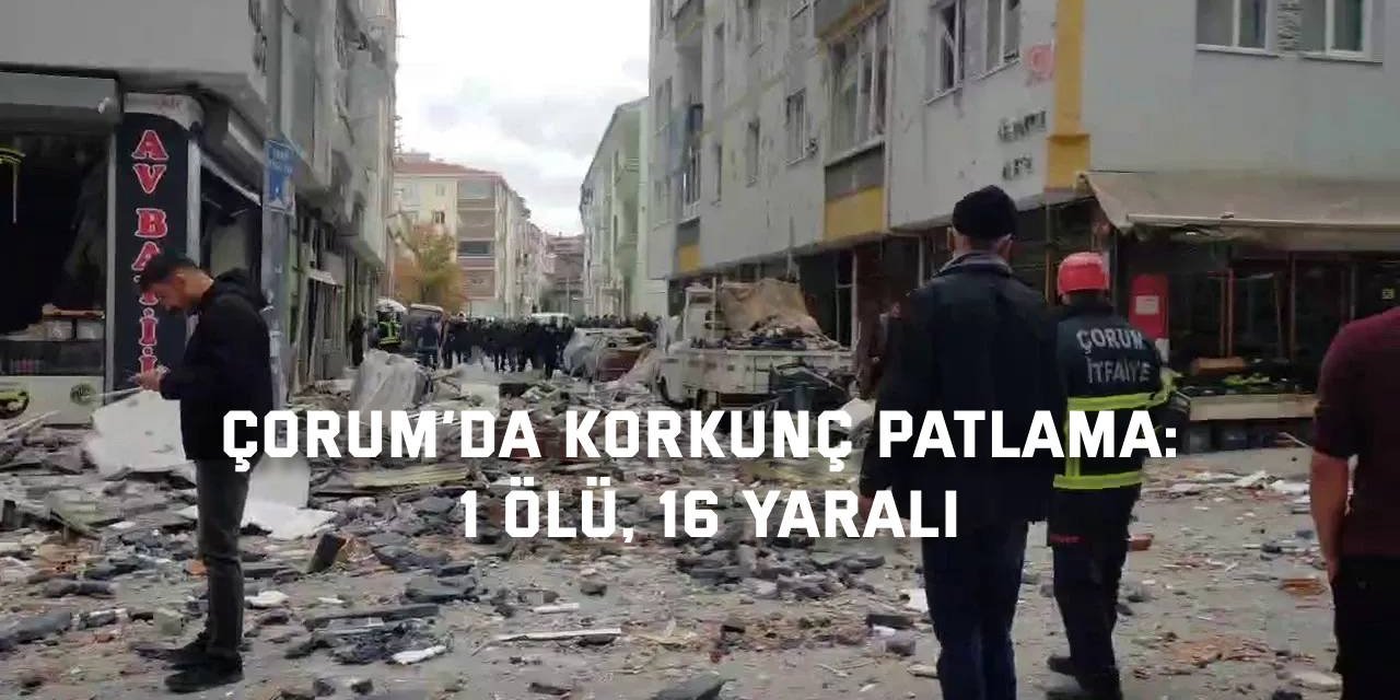 Çorum’da korkunç patlama: 1 ölü, 16 yaralı