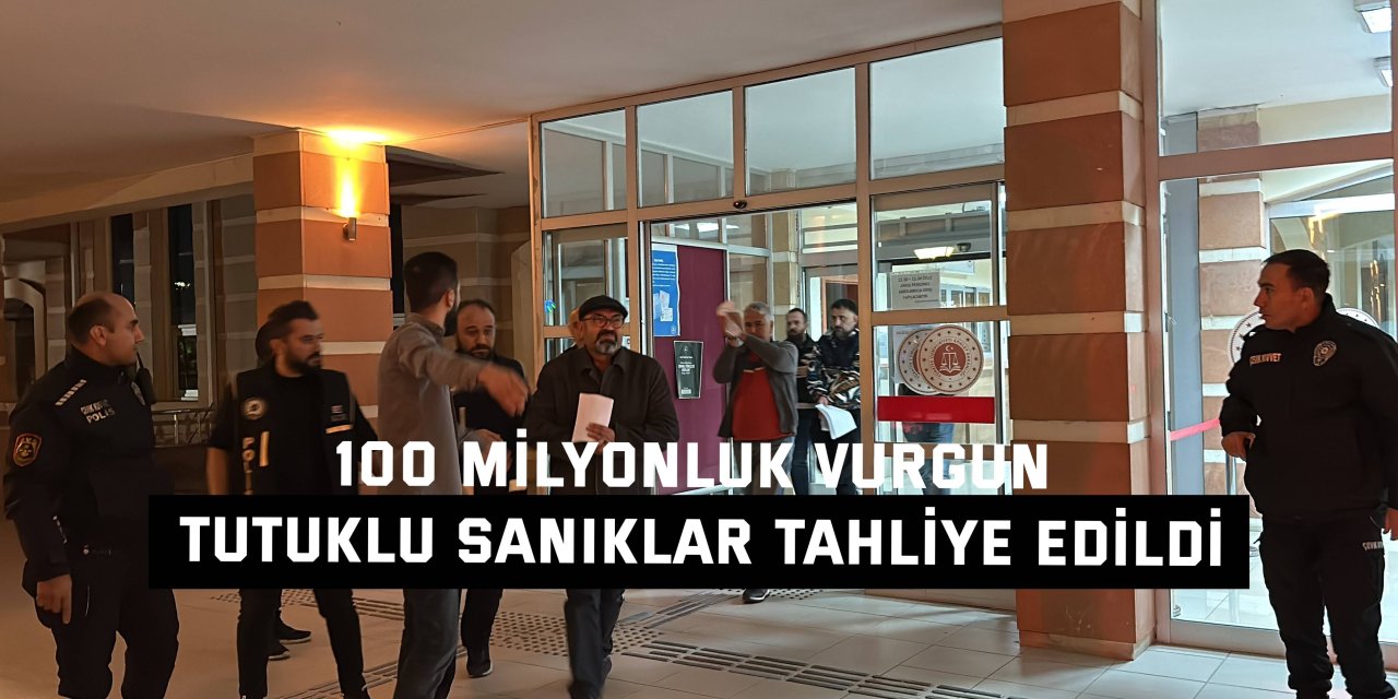 100 MİLYONLUK VURGUN    Tutuklu sanıklar tahliye edildi