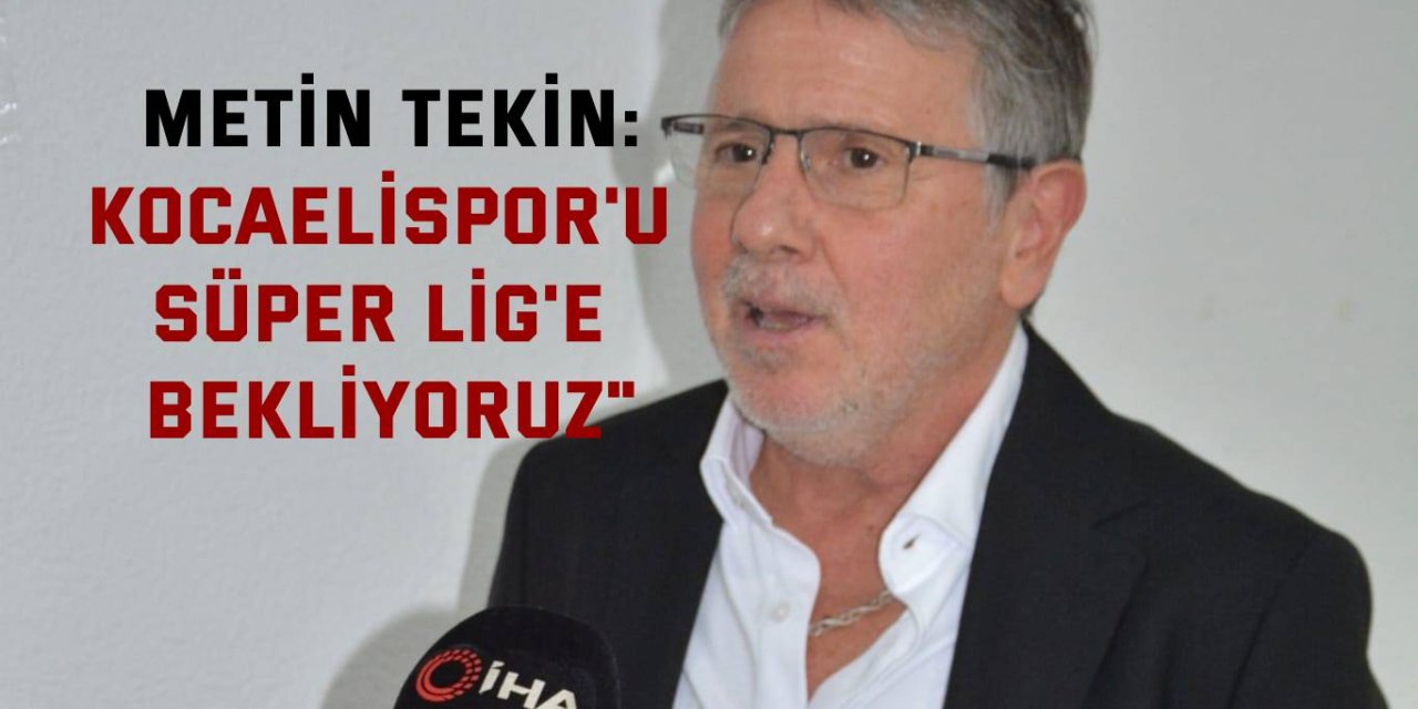 METİN TEKİN:    "Kocaelispor'u Süper Lig'e bekliyoruz"