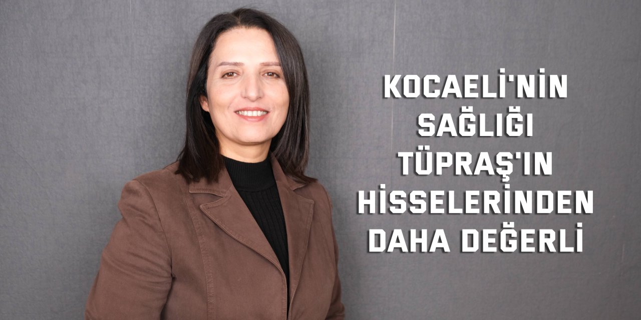 Kocaeli'nin sağlığı, TÜPRAŞ'ın  hisselerinden daha değerli