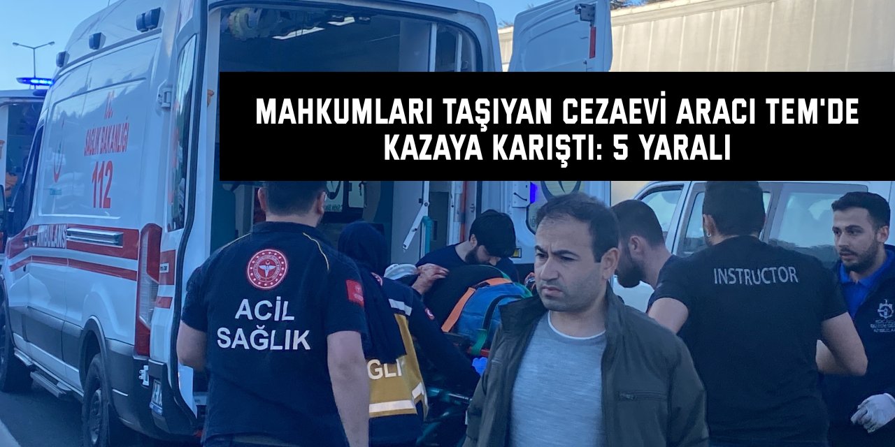 Mahkumları taşıyan cezaevi aracı TEM'de kazaya karıştı: 5 yaralı