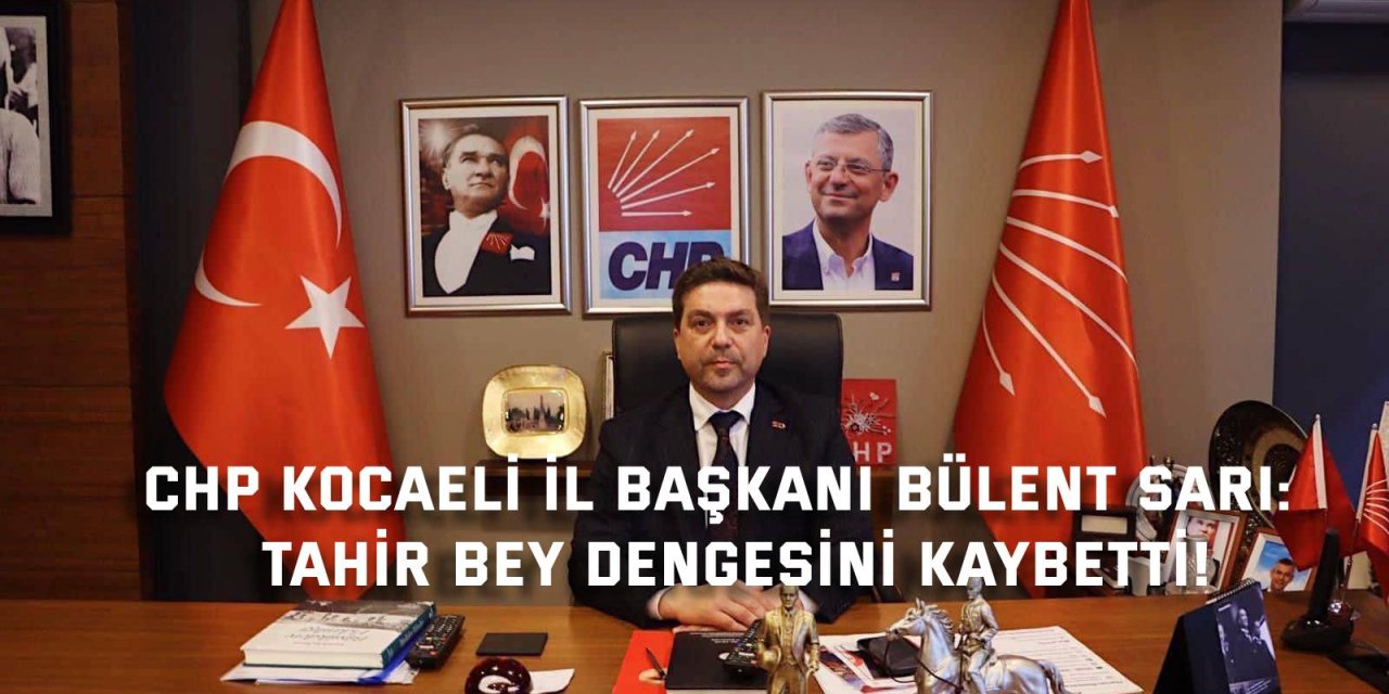 CHP KOCAELİ İL BAŞKANI BÜLENT SARI:    Tahir bey dengesini kaybetti!