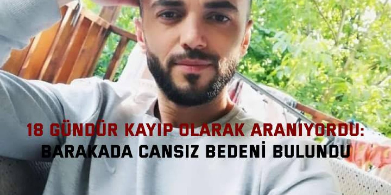 18 GÜNDÜR KAYIP OLARAK ARANIYORDU:      Barakada cansız bedeni bulundu