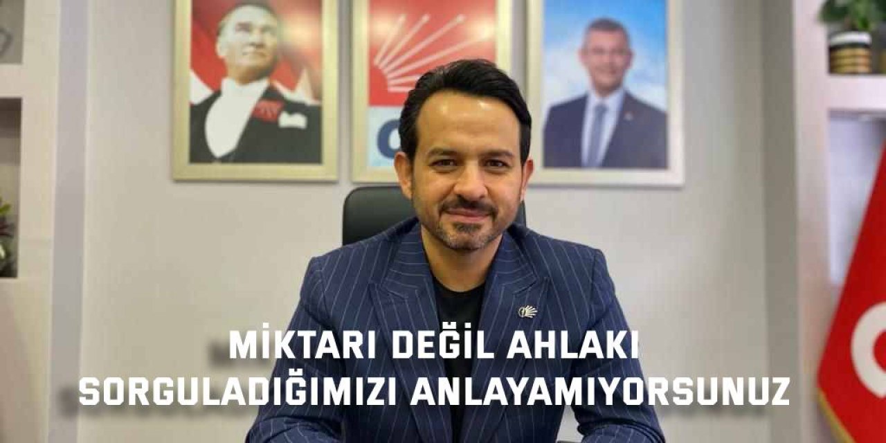 Miktarı değil ahlakı sorguladığımızı anlayamıyorsunuz