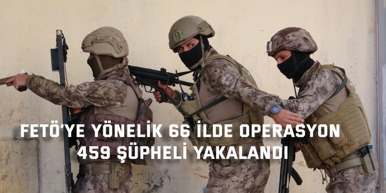 FETÖ’YE YÖNELİK 66 İLDE OPERASYON 459 şüpheli yakalandı