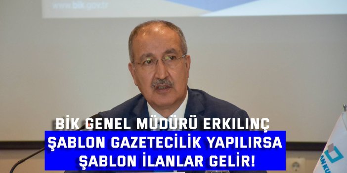 BİK GENEL MÜDÜRÜ ERKILINÇ    Şablon gazetecilik yapılırsa şablon ilanlar gelir!