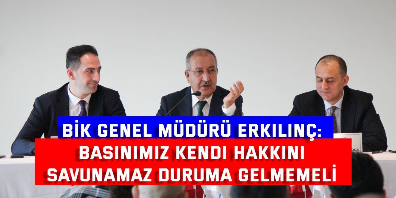 BİK GENEL MÜDÜRÜ ERKILINÇ: Basınımız kendi hakkını  savunamaz duruma gelmemeli