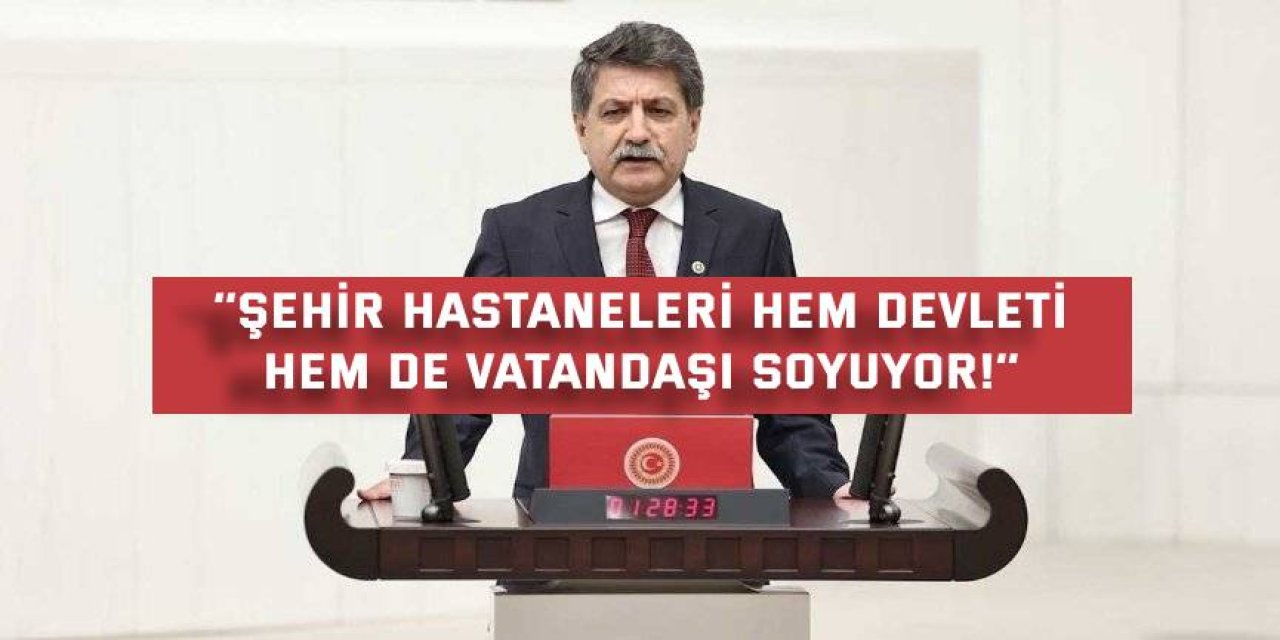 ‘’Şehir hastaneleri hem devleti  hem de vatandaşı soyuyor!’’