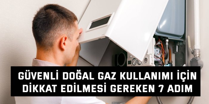 Güvenli doğal gaz kullanımı için  dikkat edilmesi gereken 7 adım