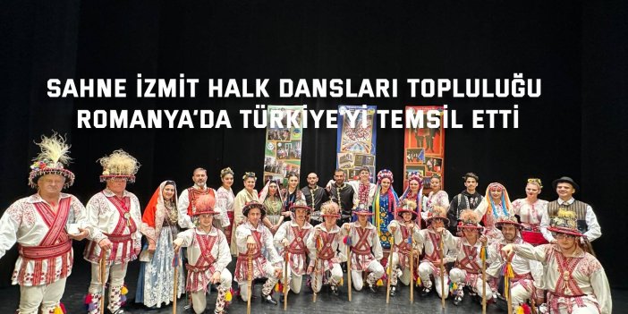 SAHNE İZMİT HALK DANSLARI TOPLULUĞU    Romanya’da Türkiye’yi temsil etti