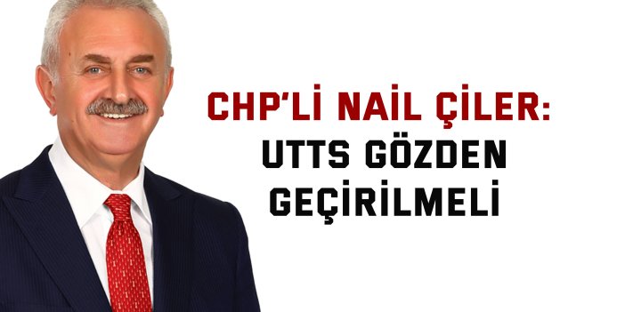 CHP’li NAİL ÇİLER : UTTS gözden geçirilmeli