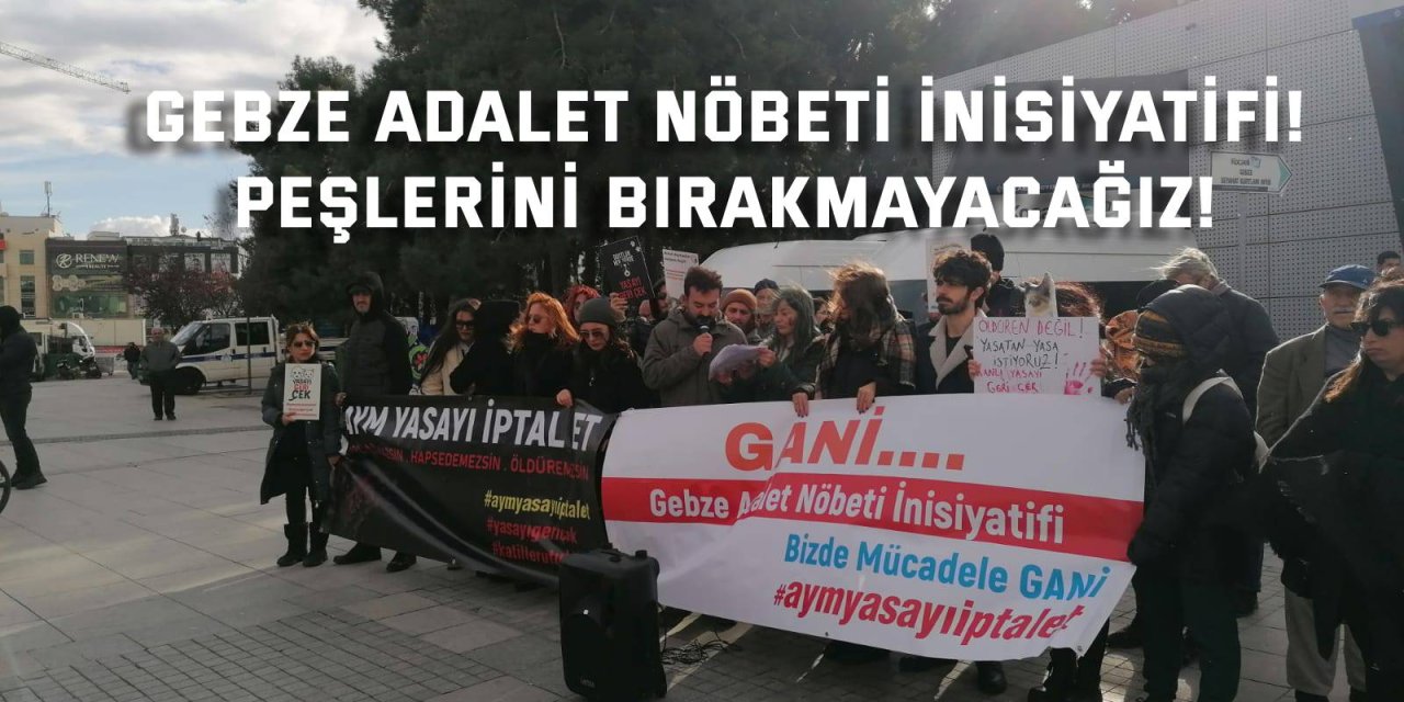 GEBZE ADALET NÖBETİ İNİSİYATİFİ    Peşlerini bırakmayacağız!