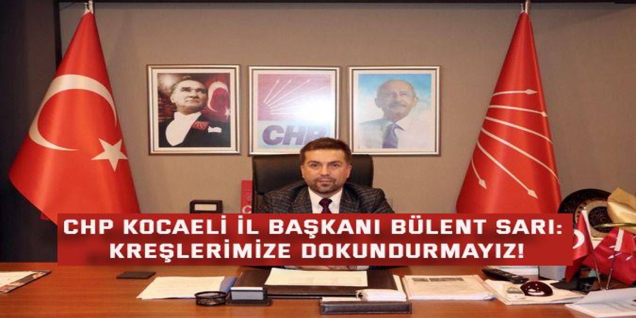 CHP KOCAELİ İL BAŞKANI BÜLENT SARI: Kreşlerimize dokundurmayız!