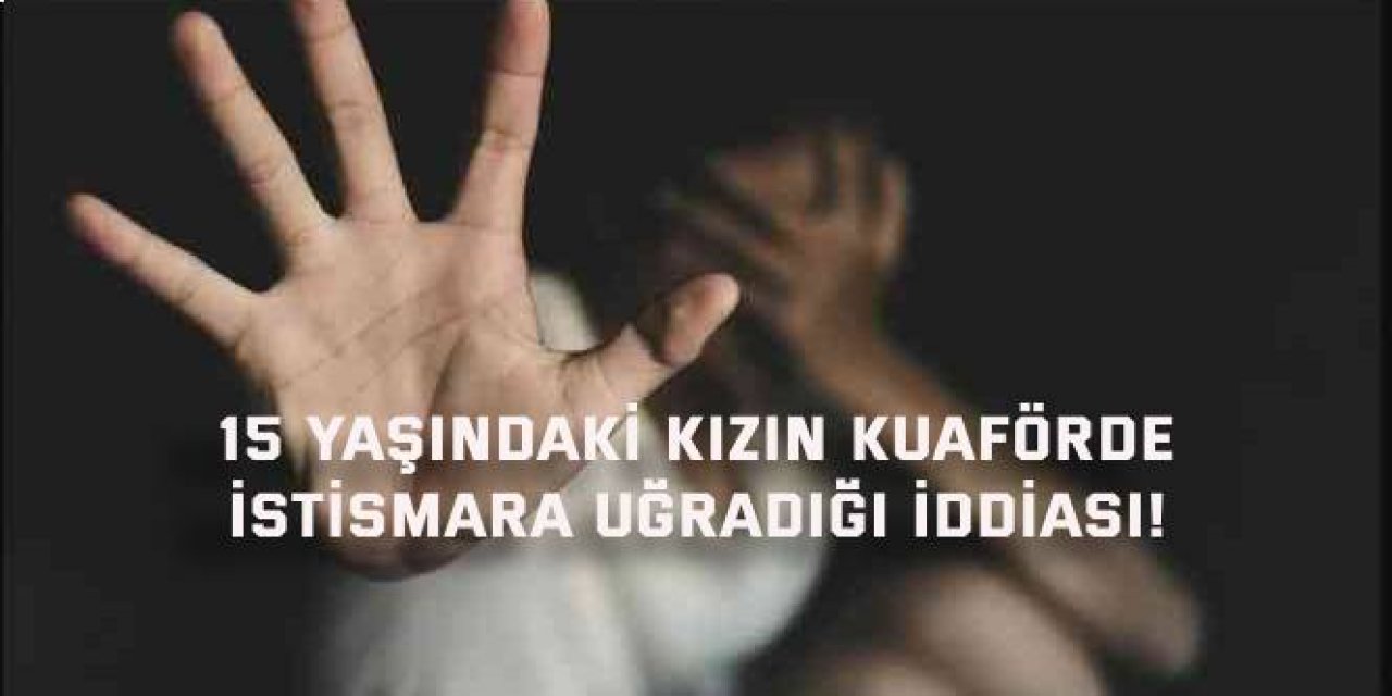 15 yaşındaki kızın kuaförde  istismara uğradığı iddiası!