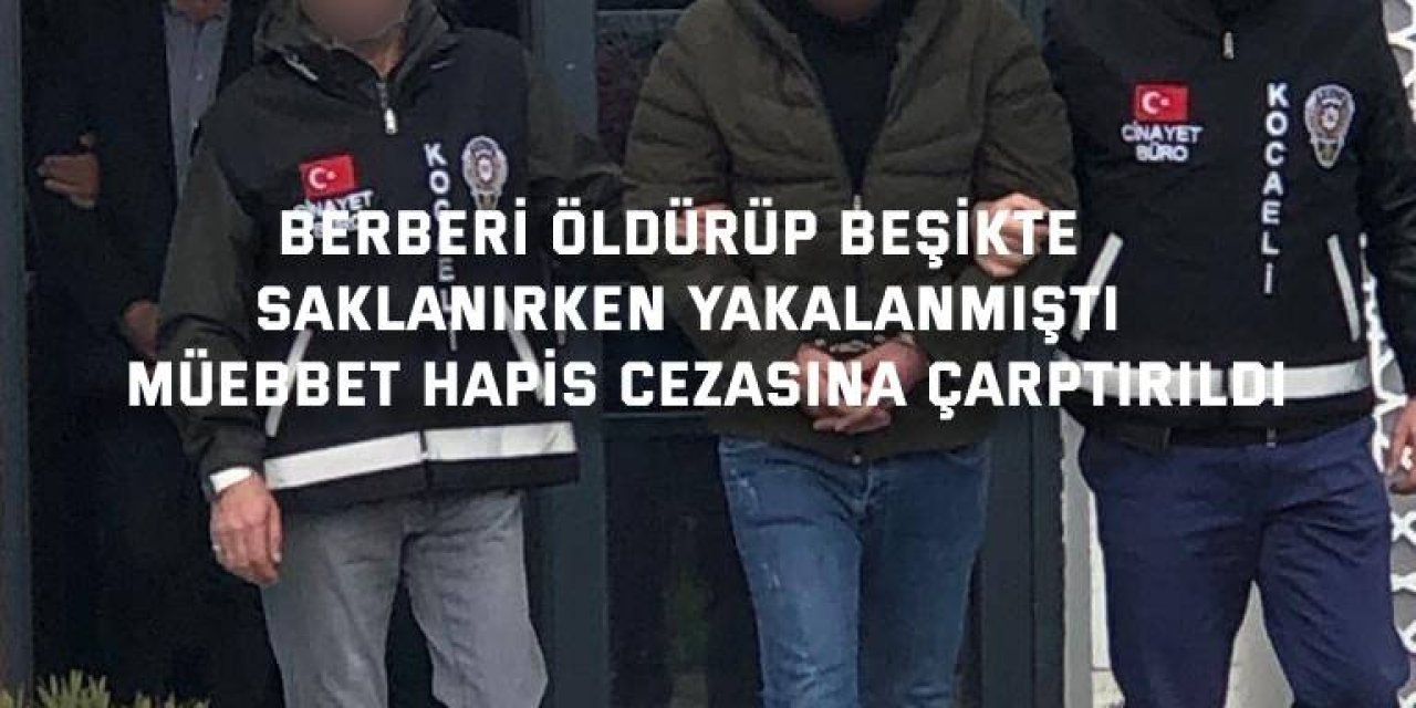 BERBERİ ÖLDÜRÜP BEŞİKTE SAKLANIRKEN YAKALANMIŞTI  Müebbet hapis cezasına çarptırıldı