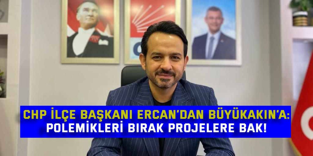 CHP İLÇE BAŞKANI ERCAN’DAN BÜYÜKAKIN’A: Polemikleri bırak projelere bak!