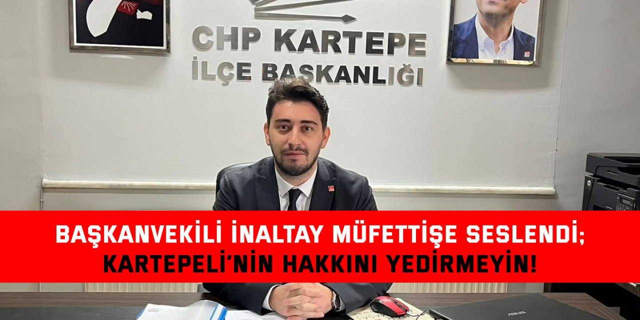 BAŞKANVEKİLİ İNALTAY MÜFETTİŞE SESLENDİ; Kartepeli’nin hakkını yedirmeyin!