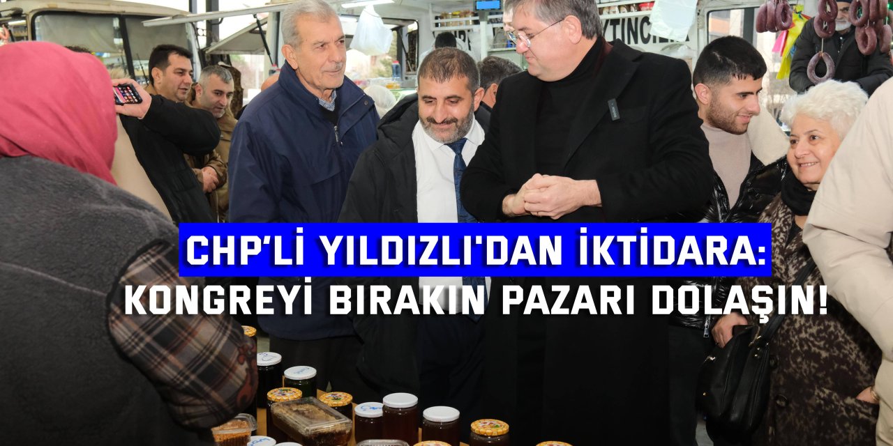 CHP’Lİ YILDIZLI'DAN İKTİDARA:      Kongreyi bırakın pazarı dolaşın!