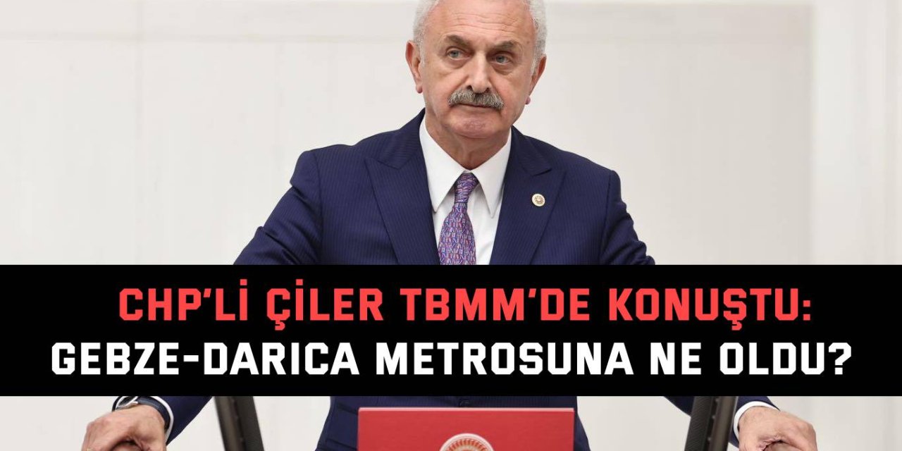 CHP’Lİ ÇİLER TBMM’DE KONUŞTU :Gebze-Darıca metrosuna ne oldu?